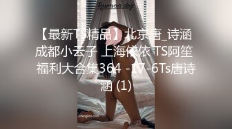 【最新TS精品】北京唐_诗涵 成都小云子 上海依依 TS阿笙 福利大合集364 -17-6Ts唐诗涵 (1)