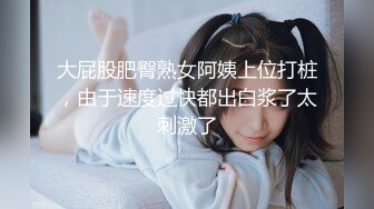 大屁股肥臀熟女阿姨上位打桩，由于速度过快都出白浆了太刺激了