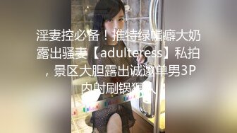 淫妻控必备！推特绿帽癖大奶露出骚妻【adulteress】私拍，景区大胆露出诚邀单男3P内射刷锅狠人