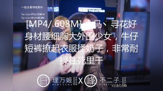 [MP4/ 608M] 小马丶寻花好身材腰细胸大外围少女，牛仔短裤撩起衣服揉奶子，非常耐操往死里干