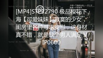 [MP4]STP32790 极品校花下海【可爱妹妹】寂寞的少女，闺房里各种寻求安慰，这身材真不错，就是缺个男人满足 VIP0600