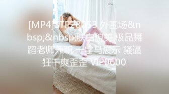 [MP4]STP28053 外围场&nbsp;&nbsp;肤白貌美 极品舞蹈老师兼职 一字马展示 骚逼狂干爽歪歪 VIP0600