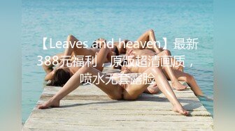 【Leaves and heaven】最新388元福利，原版超清画质，喷水无套露脸