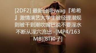 [2DF2] 最新台湾swag『希希』激情演艺大学生被经理潜规则被干到潮吹嘴巴说不要淫水不断从淫穴流出 -[MP4/163MB][BT种子]