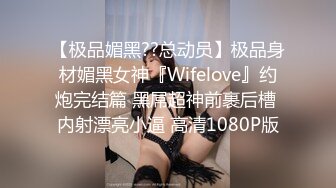 【极品媚黑??总动员】极品身材媚黑女神『Wifelove』约炮完结篇 黑屌超神前裹后槽 内射漂亮小逼 高清1080P版