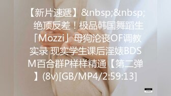 【新片速遞】&nbsp;&nbsp;✨绝顶反差！极品韩国舞蹈生「Mozzi」母狗沦丧OF调教实录 现实学生课后淫婊BDSM百合群P样样精通【第二弹】(8v)[GB/MP4/2:59:13]