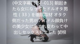 (中文字幕) [TSF-013] 朝起きたら女になってたドルオタ男性（33）を徹底取材 オタク側だった男がアイドル顔負けの美少女に生まれ変わって中出しセックスしました 関根徹也