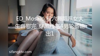 ED_Mosaic_粉穴舞蹈系女大生自慰完_穿黑丝与4男轮番输出1