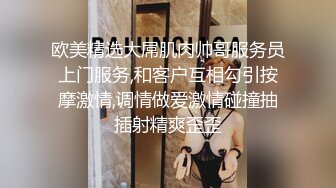 欧美精选大屌肌肉帅哥服务员上门服务,和客户互相勾引按摩激情,调情做爱激情碰撞抽插射精爽歪歪