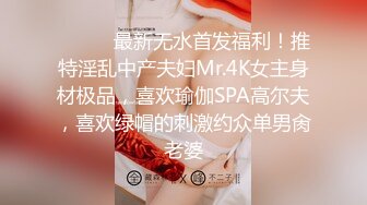 ⚫️⚫️最新无水首发福利！推特淫乱中产夫妇Mr.4K女主身材极品，喜欢瑜伽SPA高尔夫，喜欢绿帽的刺激约众单男肏老婆