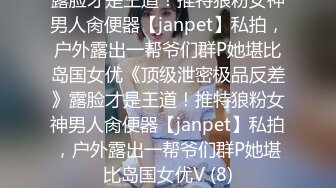 露脸才是王道！推特狼粉女神男人肏便器【janpet】私拍，户外露出一帮爷们群P她堪比岛国女优《顶级泄密极品反差》露脸才是王道！推特狼粉女神男人肏便器【janpet】私拍，户外露出一帮爷们群P她堪比岛国女优V (8)