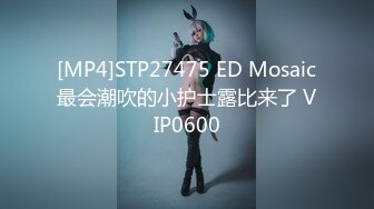 [MP4]STP27475 ED Mosaic最会潮吹的小护士露比来了 VIP0600