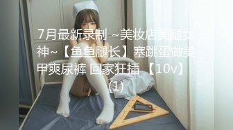 7月最新录制 ~美妆店美腿女神~【鱼鱼腿长】塞跳蛋做美甲爽尿裤 回家狂插 【10v】  (1)