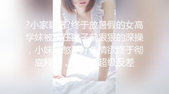 ?小家碧玉?终于放暑假的女高学妹被按在镜子前狠狠的深操，小妹妹憋了好久情欲终于彻底释放，乖乖女超级反差