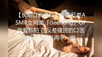 【长期订阅更新】人气反差ASMR女网黄「deerlong」OF性爱私拍 在反差骚货的口舌服务口爆后再干一炮