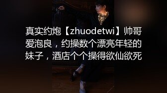 真实约炮【zhuodetwi】帅哥爱泡良，约操数个漂亮年轻的妹子，酒店个个操得欲仙欲死