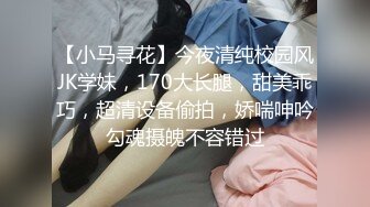 【小马寻花】今夜清纯校园风JK学妹，170大长腿，甜美乖巧，超清设备偷拍，娇喘呻吟勾魂摄魄不容错过