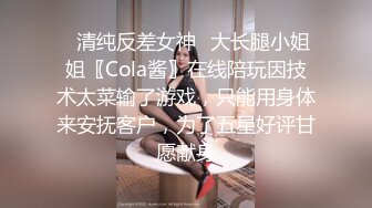 ✿清纯反差女神✿大长腿小姐姐〖Cola酱〗在线陪玩因技术太菜输了游戏，只能用身体来安抚客户，为了五星好评甘愿献身