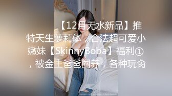 ⚫️⚫️【12月无水新品】推特天生萝莉体，合法超可爱小嫩妹【SkinnyBoba】福利①，被金主爸爸圈养，各种玩肏