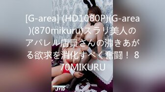 [G-area] (HD1080P)(G-area)(870mikuru)スラリ美人のアパレル店員さんの沸きあがる欲求を消化すべく奮闘！ 870MIKURU