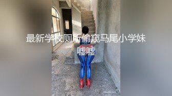 最新学校厕所偷窥马尾小学妹嘘嘘