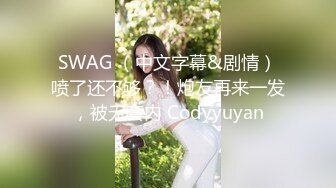 SWAG （中文字幕&剧情）喷了还不够？！炮友再来一发，被无套内 Codyyuyan