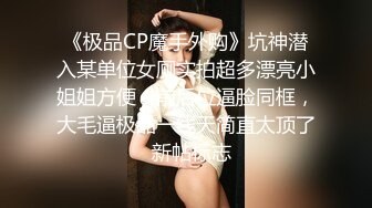 《极品CP魔手外购》坑神潜入某单位女厕实拍超多漂亮小姐姐方便，前后位逼脸同框，大毛逼极品一线天简直太顶了  新帖标志