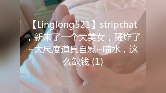 【Linglong521】stripchat，新来了一个大美女，骚炸了~大尺度道具自慰~喷水，这么缺钱 (1)