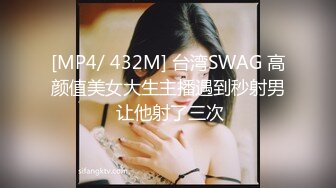 [MP4/ 432M] 台湾SWAG 高颜值美女大生主播遇到秒射男 让他射了三次