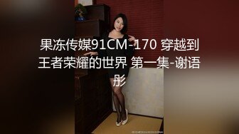 果冻传媒91CM-170 穿越到王者荣耀的世界 第一集-谢语彤