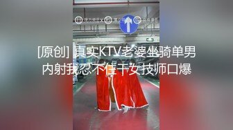 [原创] 真实KTV老婆坐骑单男内射我忍不住干女技师口爆