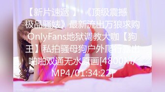 【新片速遞 】 《顶级震撼㊙️极品骚婊》最新流出万狼求购OnlyFans地狱调教大咖【狗王】私拍骚母狗户外爬行露出啪啪双通无水原画[4800M/MP4/01:34:22]