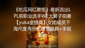 《吃瓜网红泄密》最新流出LPL前职业选手WE大舅子前妻【yuka金提莫】女团成员下海尺度再升级绿男道具+手抠潮水