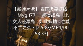 【新速片遞】 泰国极品妖精❤️Mygif77❤️颜值超高，比女人还漂亮，如此妖精，岂能不艹之么？[2.53G/MP4/00:53:33]