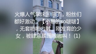 火爆人气学妹回归了，粉丝们都好激动，【小易的so啵啵】，无套啪啪内射，刚发育的少女，被肆意蹂躏嗷嗷叫！ (1)