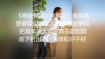 《稀缺资源女神丝足》臭弟弟想要姐姐的丝足给你撸出来吗 把臭弟弟大鸡巴踩在姐姐脚底下射出不明液体和好不好