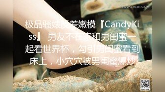 极品骚婊反差嫩模『CandyKiss』 男友不在家和男闺蜜一起看世界杯，勾引男闺蜜看到床上，小穴穴被男闺蜜爆炒