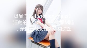 极品浪女【shenlan_maizi】淫荡的小少妇自拍，撒尿M腿，亲自示范女性人体构造图