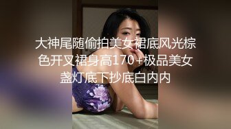 大神尾随偷拍美女裙底风光棕色开叉裙身高170+极品美女盏灯底下抄底白内内