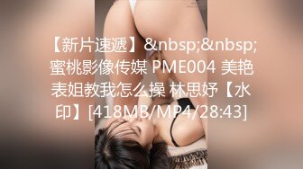 【新片速遞】&nbsp;&nbsp;蜜桃影像传媒 PME004 美艳表姐教我怎么操 林思妤【水印】[418MB/MP4/28:43]