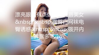 漂亮眼睛有点像混血红唇美女&nbsp;&nbsp;露臀白网袜电臀诱惑&nbsp;&nbsp;拨开内裤露多毛小穴