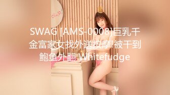 SWAG [AMS-0008]巨乳千金富家女找外送按摩!被干到鲍鱼外翻 Whitefudge