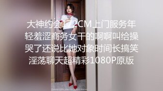 大神约会172CM上门服务年轻羞涩商务女干的啊啊叫给操哭了还说比她对象时间长搞笑淫荡聊天超精彩1080P原版