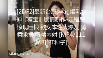 [2DF2]最新台湾swag爆乳女神『糖宝』剧情新作-走错房 惊现巨根 欲女本性大爆发 骑乘求操 爆精内射 [MP4/111MB][BT种子]