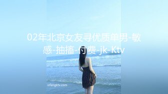 02年北京女友寻优质单男-敏感-抽搐-付费-jk-Ktv