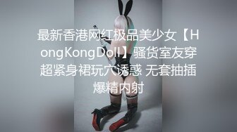 最新香港网红极品美少女【HongKongDoll】骚货室友穿超紧身裙玩穴诱惑 无套抽插爆精内射