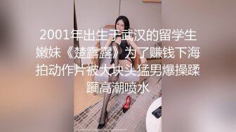 2001年出生于武汉的留学生嫩妹《楚露露》为了赚钱下海拍动作片被大块头猛男爆操蹂躏高潮喷水