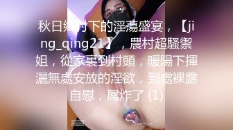 秋日鄉村下的淫蕩盛宴，【jing_qing21】，農村超騷禦姐，從家裏到村頭，暖陽下揮灑無處安放的淫欲，到處裸露自慰，屌炸了 (1)