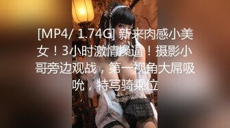 [MP4/ 1.74G] 新来肉感小美女！3小时激情操逼！摄影小哥旁边观战，第一视角大屌吸吮，特写骑乘位