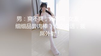 男：爽不爽，好吃吗  女友：细细品尝肉棒，没空说话，拔屌外射！